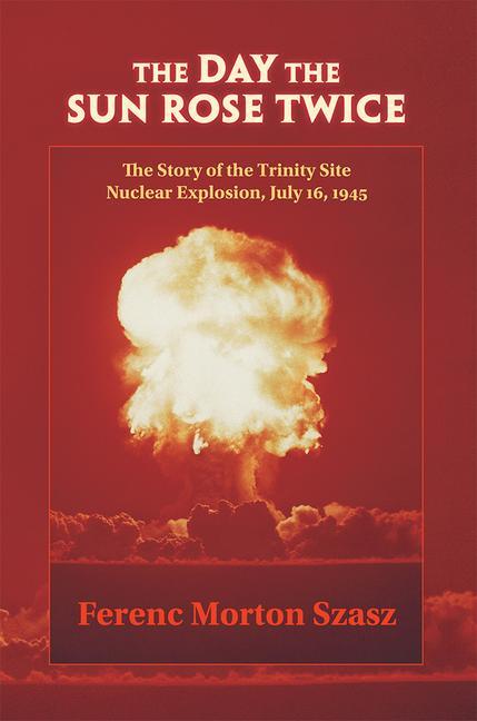The Day the Sun Rose Twice: The Story of the Trinity Site Nuclear Explosion, July 16, 1945 - Szasz, Ferenc Morton