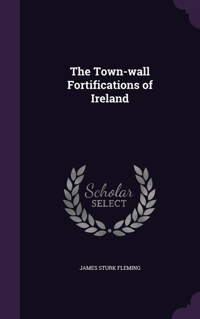 The Town-wall Fortifications of Ireland - Fleming, James Sturk