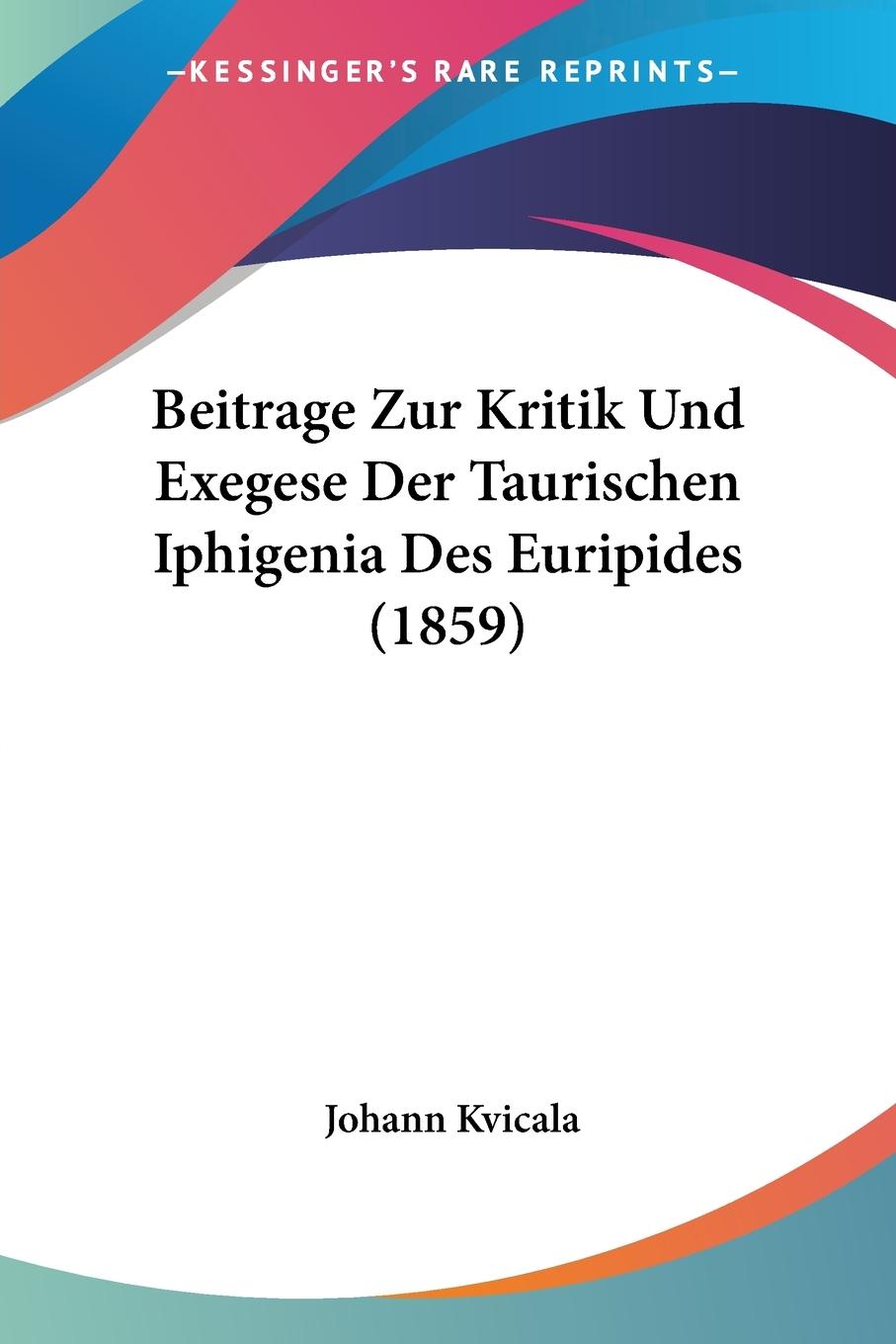 Beitrage Zur Kritik Und Exegese Der Taurischen Iphigenia Des Euripides (1859) - Kvicala, Johann