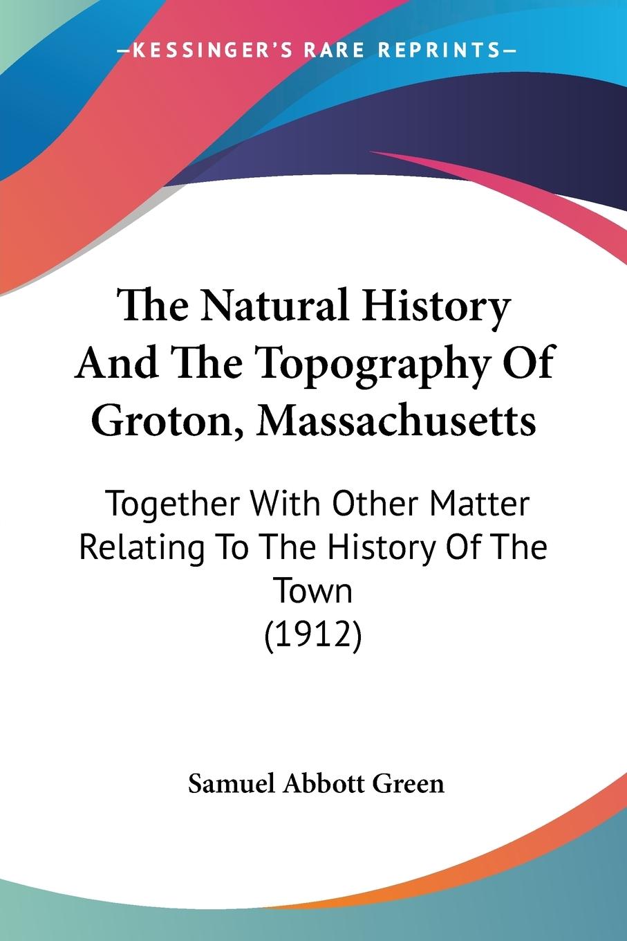 The Natural History And The Topography Of Groton, Massachusetts - Green, Samuel Abbott