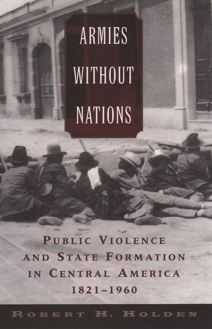 Armies without Nations - Holden, Robert H. (Associate Professor of History, Associate Professor of History, Old Dominion University)