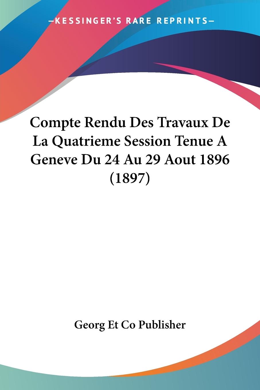 Compte Rendu Des Travaux De La Quatrieme Session Tenue A Geneve Du 24 Au 29 Aout 1896 (1897)