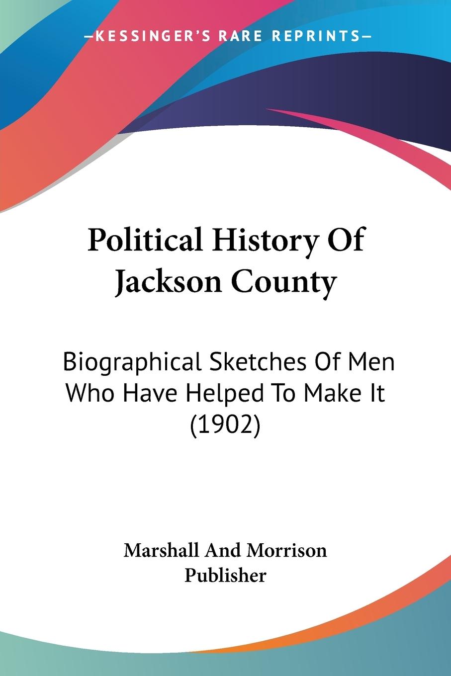 Political History Of Jackson County: Biographical Sketches Of Men Who Have Helped To Make It (1902)