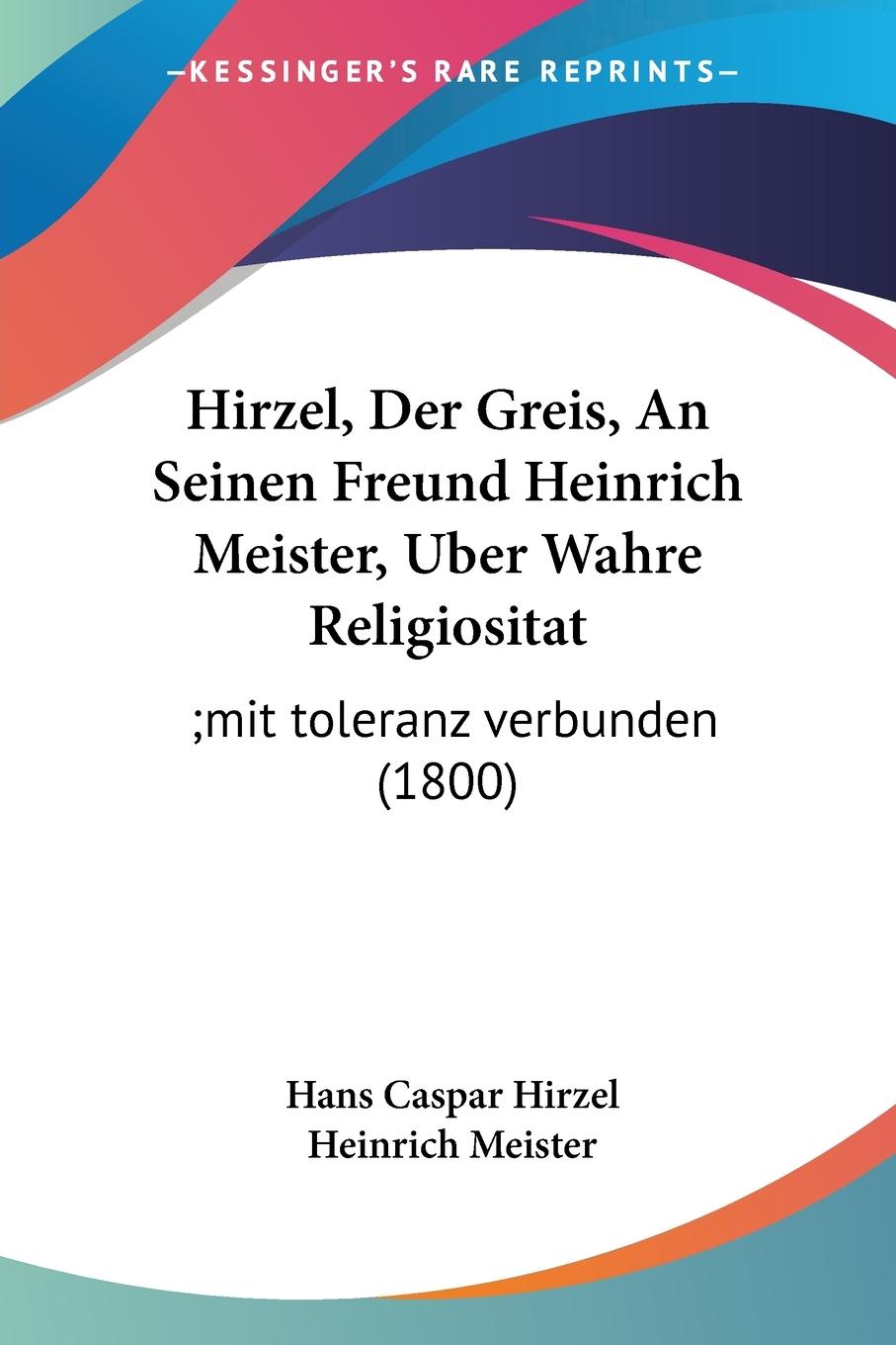 Hirzel, Der Greis, An Seinen Freund Heinrich Meister, Uber Wahre Religiositat - Hirzel, Hans Caspar Meister, Heinrich