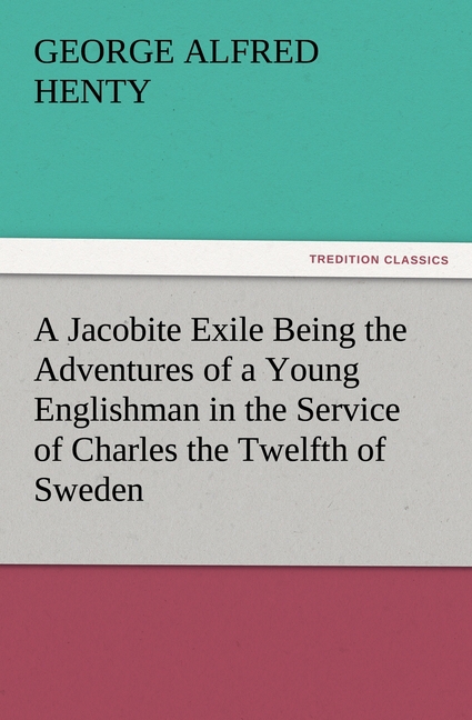 A Jacobite Exile Being the Adventures of a Young Englishman in the Service of Charles the Twelfth of Sweden - Henty, George Alfred
