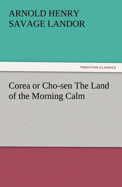 Corea or Cho-sen The Land of the Morning Calm - Landor, Arnold Henry Savage