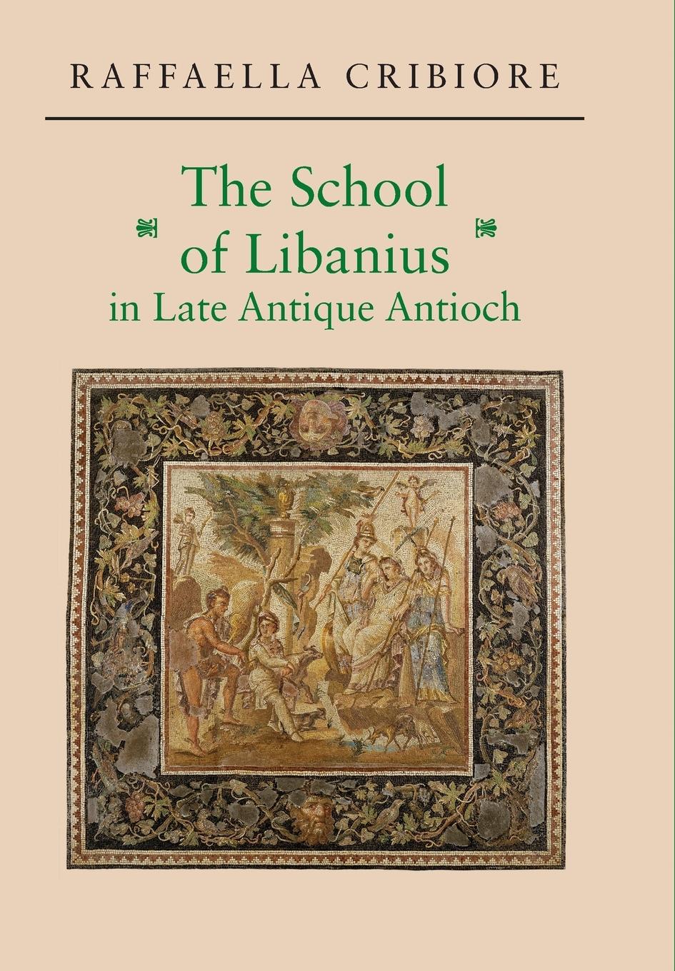 The School of Libanius in Late Antique Antioch - Cribiore, Raffaella