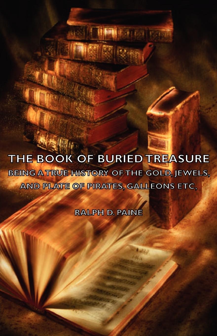The Book of Buried Treasure - Being a True History of the Gold, Jewels, and Plate of Pirates, Galleons Etc - Paine, Ralph D.