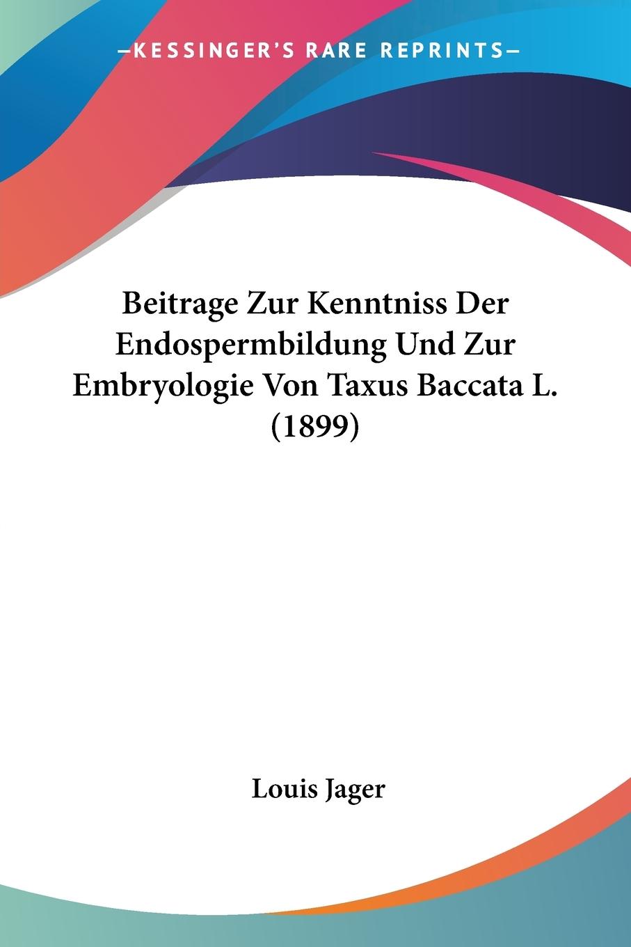 Beitrage Zur Kenntniss Der Endospermbildung Und Zur Embryologie Von Taxus Baccata L. (1899) - Jager, Louis