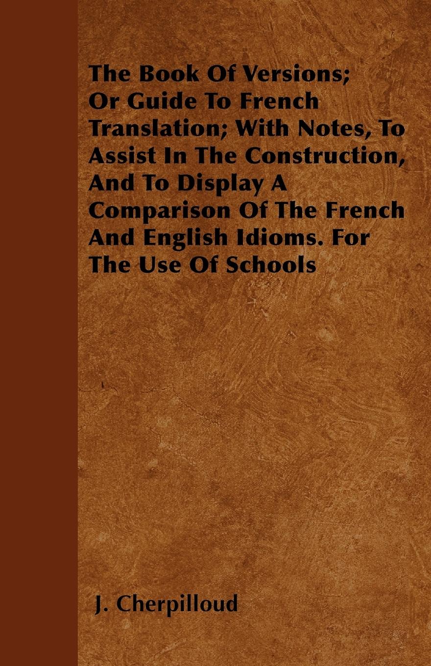 The Book Of Versions; Or Guide To French Translation; With Notes, To Assist In The Construction, And To Display A Comparison Of The French And English Idioms. For The Use Of Schools - Cherpilloud, J.