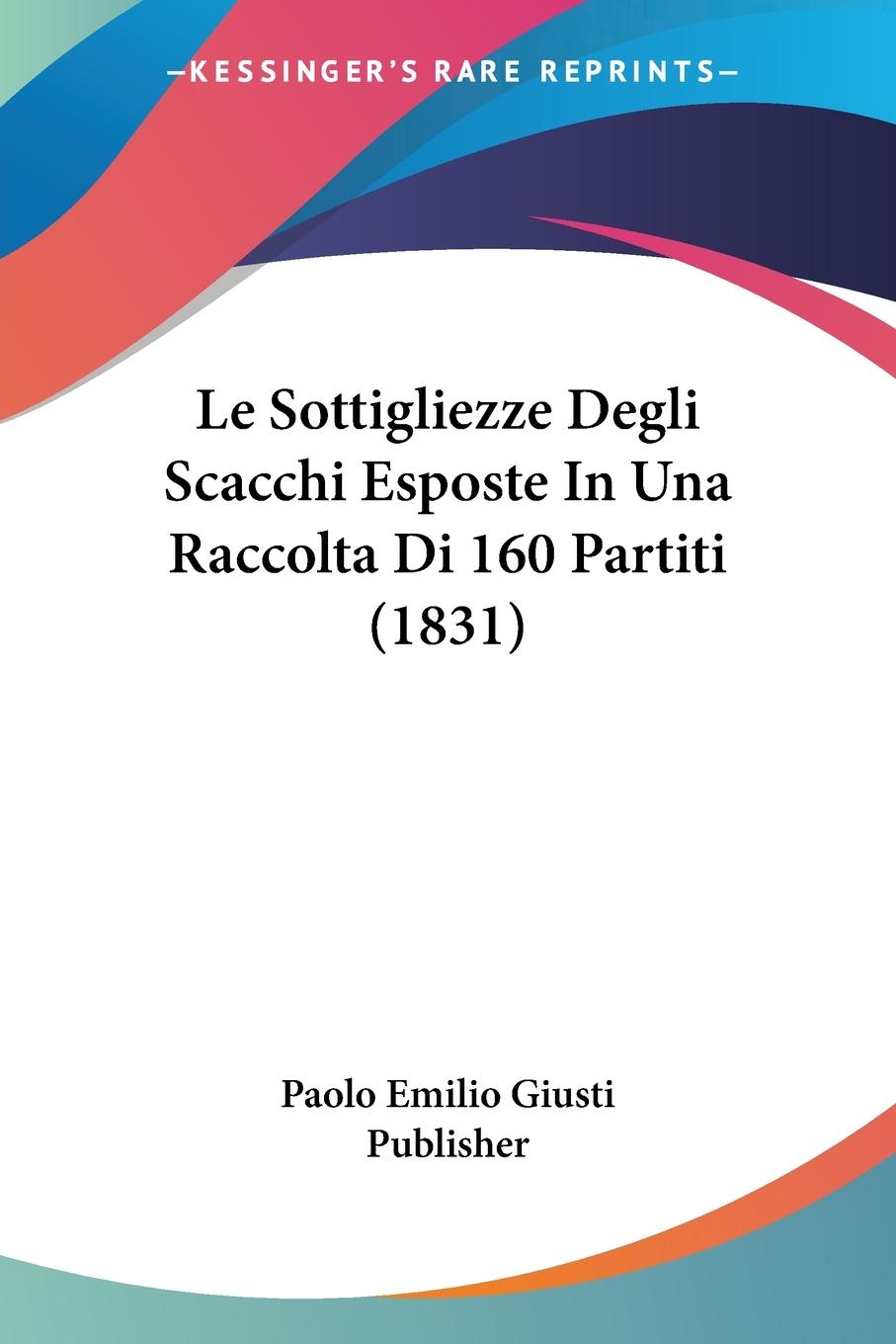 Le Sottigliezze Degli Scacchi Esposte In Una Raccolta Di 160 Partiti (1831) - Paolo Emilio Giusti Publisher