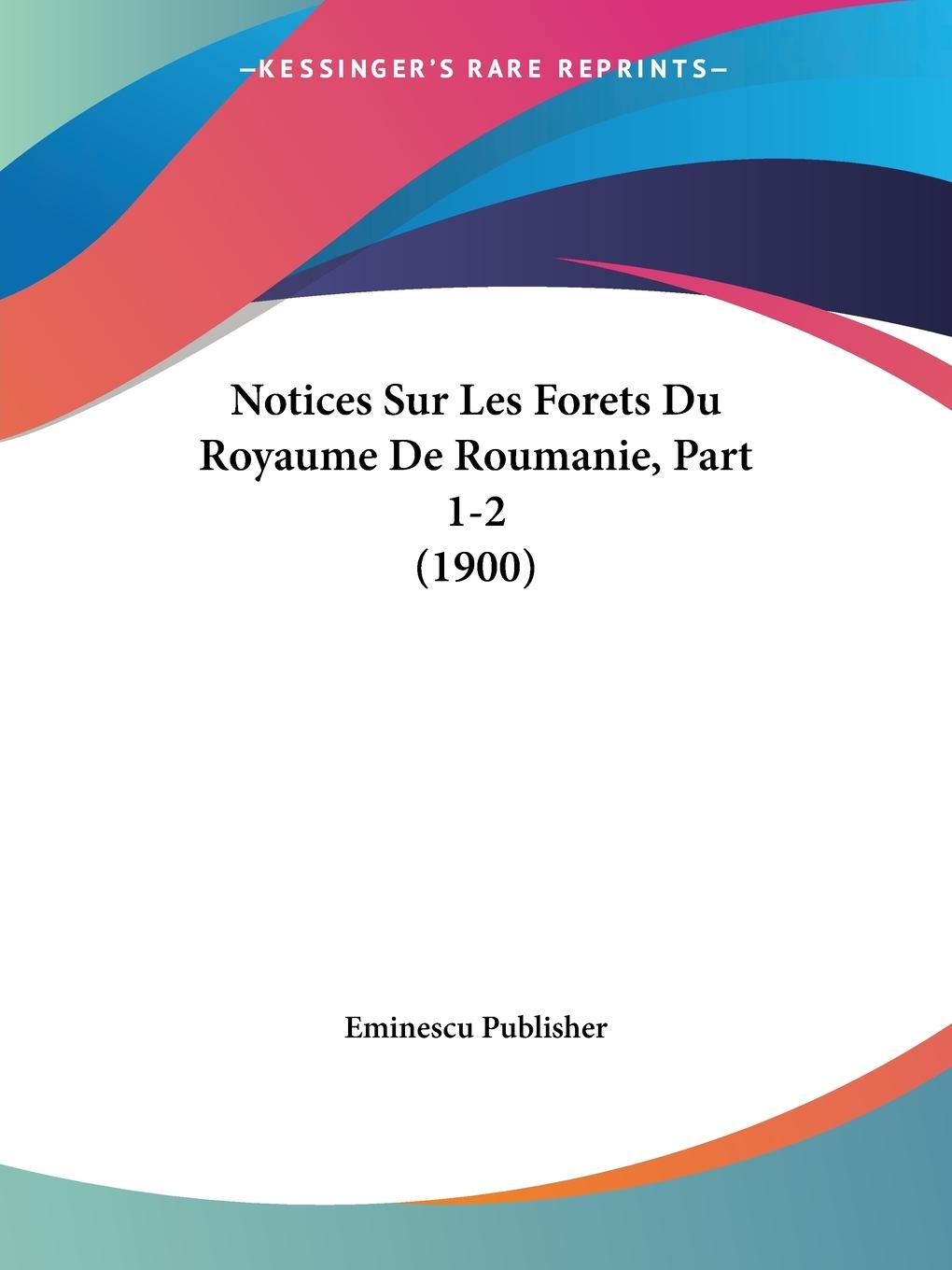 Notices Sur Les Forets Du Royaume De Roumanie, Part 1-2 (1900) - Eminescu Publisher