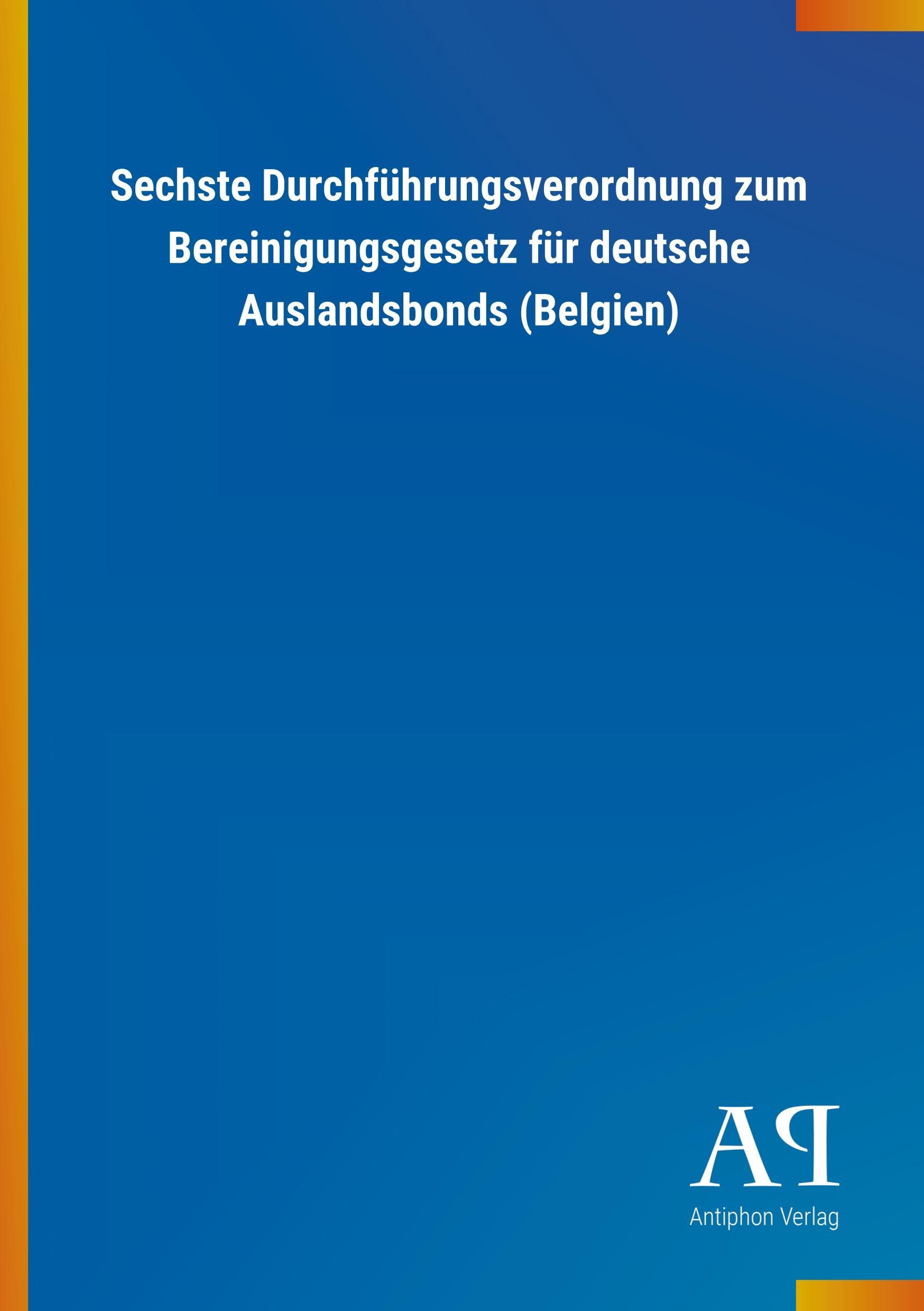 Sechste Durchfuehrungsverordnung zum Bereinigungsgesetz fuer deutsche Auslandsbonds (Belgien) - Antiphon Verlag