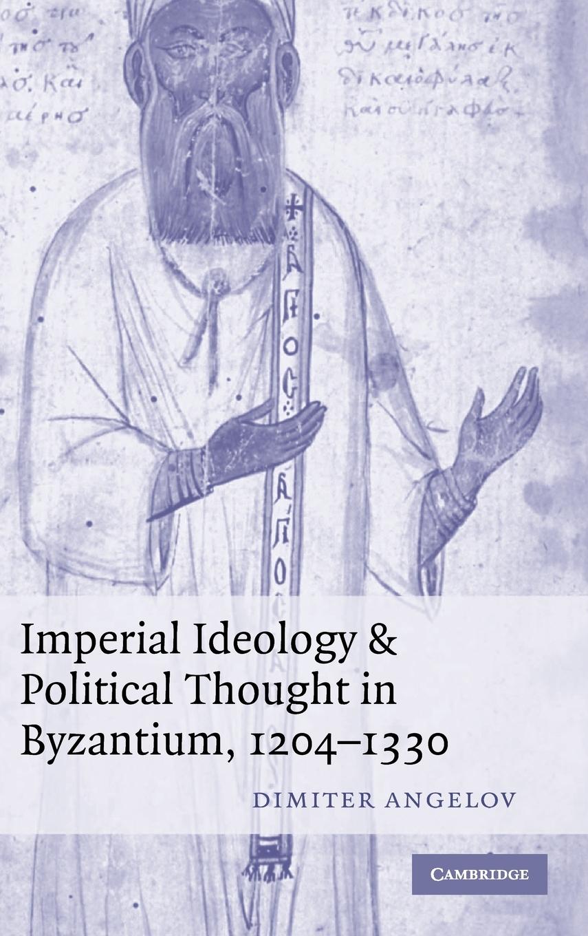 Imperial Ideology and Political Thought in Byzantium, 1204-1330 - Angelov, Dimiter