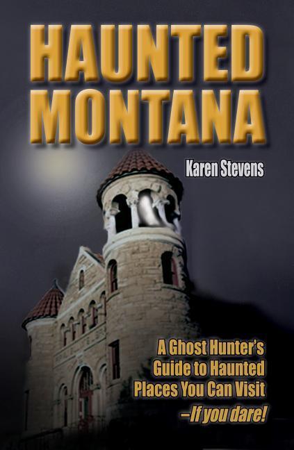 Haunted Montana: A Ghost Hunter s Guide to Haunted Places You Can Visit - If You Dare! - Stevens, Karen