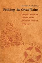 Policing the Great Plains: Rangers, Mounties, and the North American Frontier, 1875-1910 - Graybill, Andrew R.