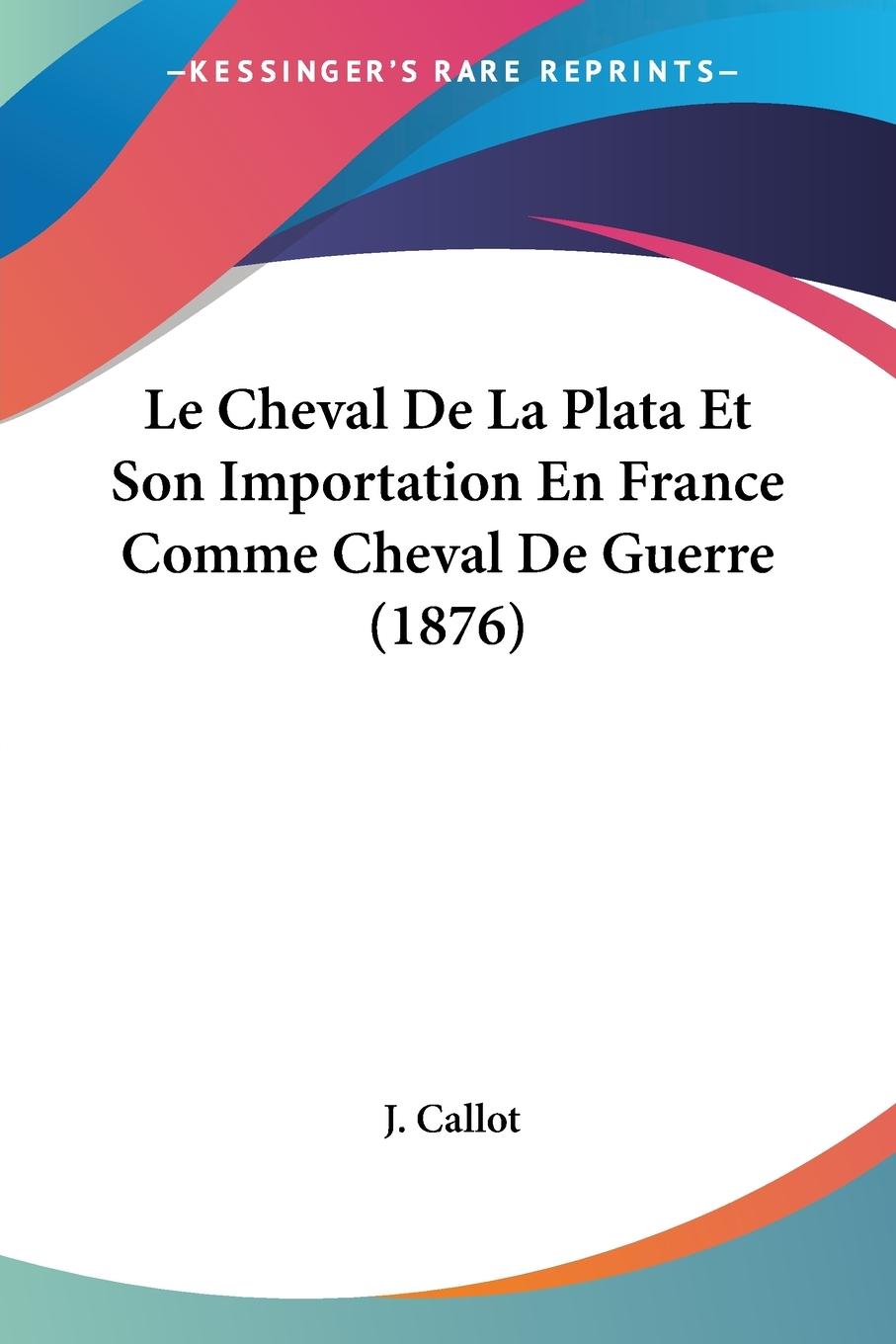 Le Cheval De La Plata Et Son Importation En France Comme Cheval De Guerre (1876) - Callot, J.