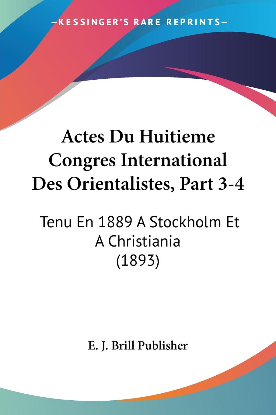 Actes Du Huitieme Congres International Des Orientalistes, Part 3-4 - E. J. Brill Publisher