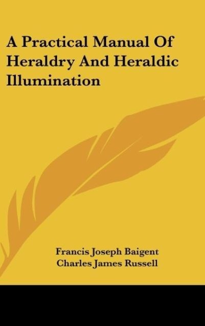 A Practical Manual Of Heraldry And Heraldic Illumination - Baigent, Francis Joseph Russell, Charles James