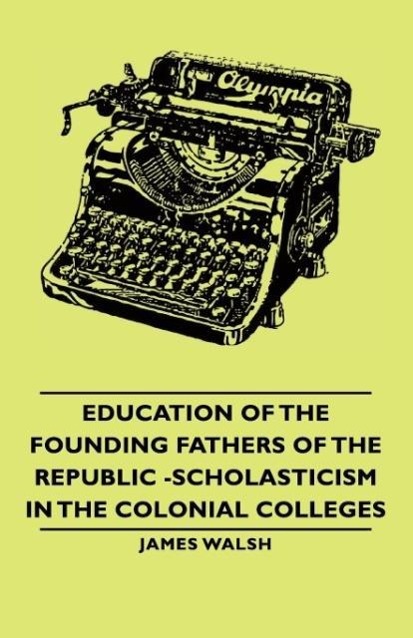 Education of the Founding Fathers of the Republic -Scholasticism in the Colonial Colleges - Walsh, James