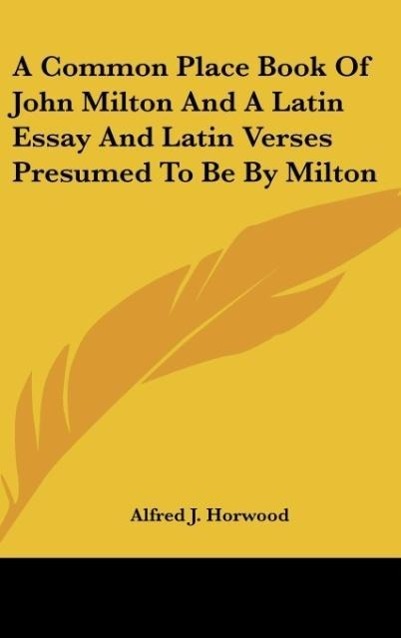 A Common Place Book Of John Milton And A Latin Essay And Latin Verses Presumed To Be By Milton - Horwood, Alfred J.