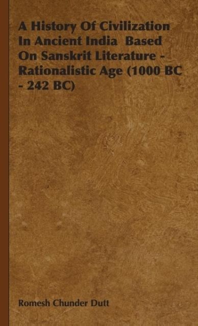 A History of Civilization in Ancient India Based on Sanskrit Literature - Rationalistic Age (1000 BC - 242 BC) - Dutt, Romesh Chunder