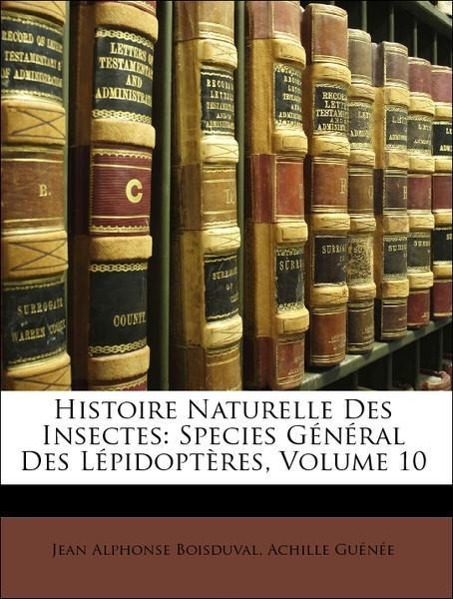 Histoire Naturelle Des Insectes: Species Général Des Lépidoptères, Volume 10 - Boisduval, Jean Alphonse Guénée, Achille