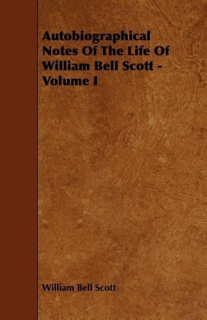 Autobiographical Notes of the Life of William Bell Scott - Volume I - Scott, William Bell