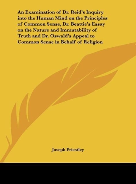 An Examination of Dr. Reid s Inquiry into the Human Mind on the Principles of Common Sense, Dr. Beattie s Essay on the Nature and Immutability of Truth and Dr. Oswald s Appeal to Common Sense in Behalf of Religion - Priestley, Joseph
