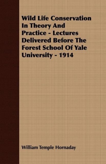 Wild Life Conservation In Theory And Practice - Lectures Delivered Before The Forest School Of Yale University - 1914 - Hornaday, William Temple