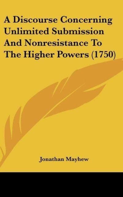 A Discourse Concerning Unlimited Submission And Nonresistance To The Higher Powers (1750) - Mayhew, Jonathan
