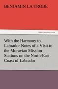 With the Harmony to Labrador Notes of a Visit to the Moravian Mission Stations on the North-East Coast of Labrador - La Trobe, Benjamin