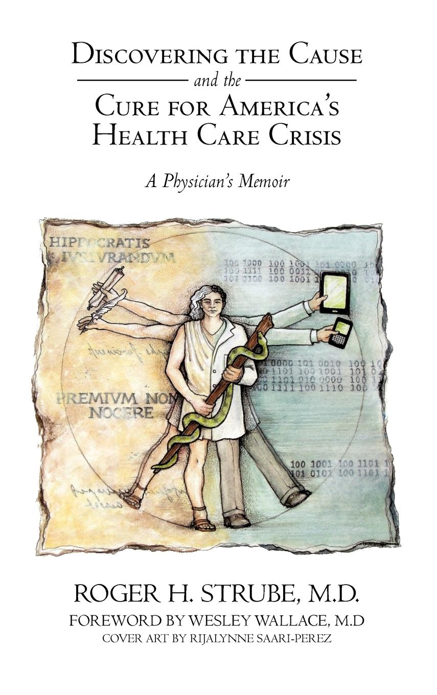 Discovering the Cause and the Cure for America s Health Care Crisis - Strube MD, Roger H.