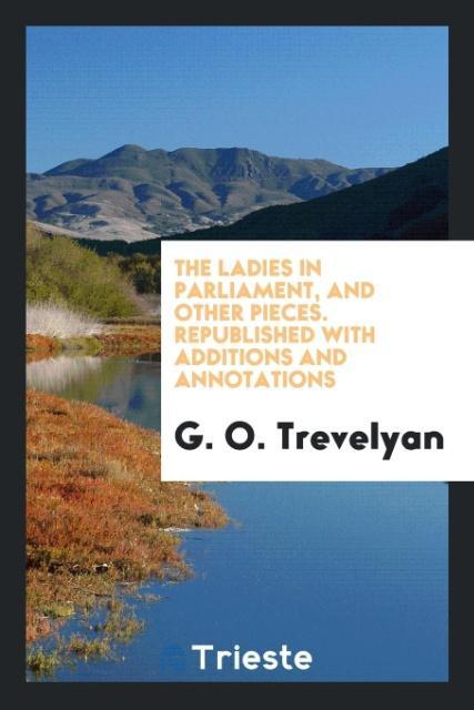 The Ladies in Parliament, and Other Pieces. Republished with Additions and Annotations - Trevelyan, G. O.
