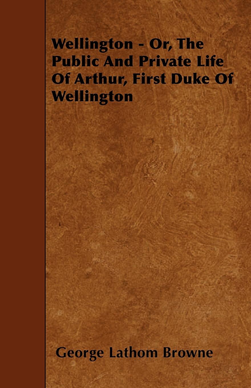 Wellington - Or, the Public and Private Life of Arthur, First Duke of Wellington - Browne, George Lathom