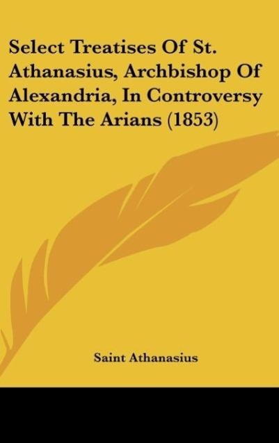 Select Treatises Of St. Athanasius, Archbishop Of Alexandria, In Controversy With The Arians (1853) - Athanasius, Saint