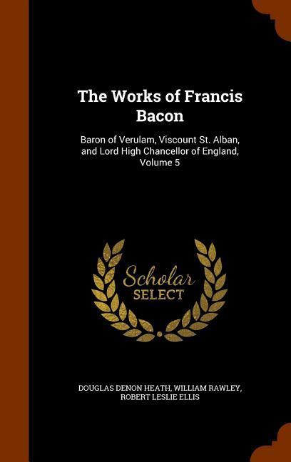 The Works of Francis Bacon: Baron of Verulam, Viscount St. Alban, and Lord High Chancellor of England, Volume 5 - Heath, Douglas Denon Rawley, William Ellis, Robert Leslie