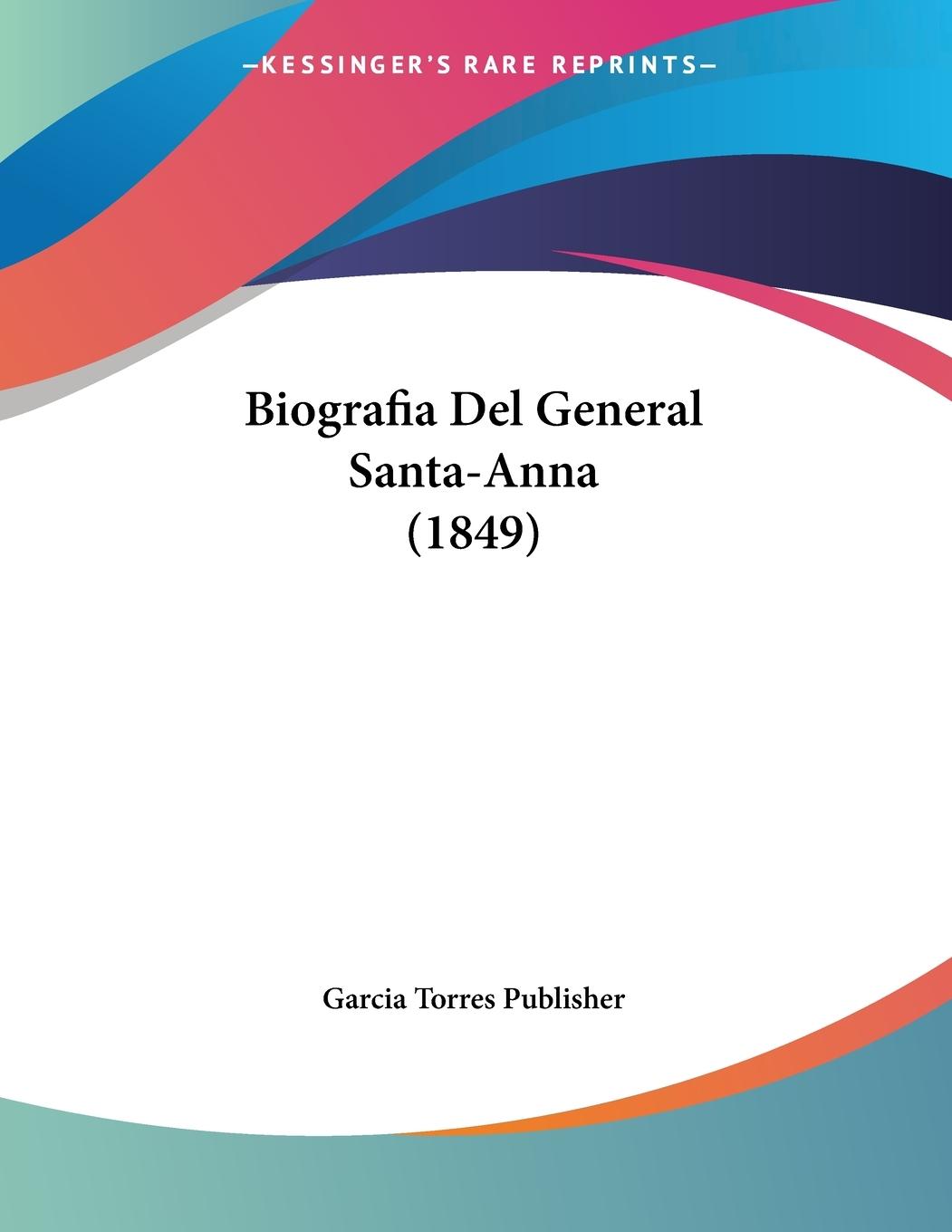 Biografia Del General Santa-Anna (1849) - Garcia Torres Publisher