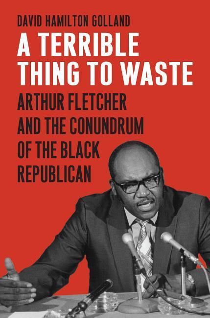 A Terrible Thing to Waste: Arthur Fletcher and the Conundrum of the Black Republican - Golland, David Hamilton