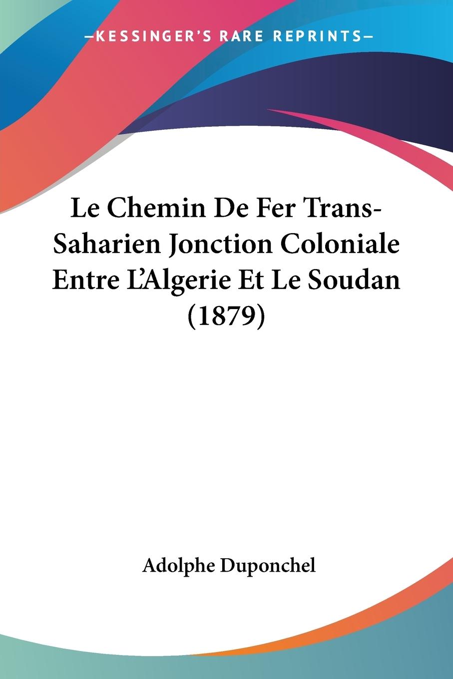 Le Chemin De Fer Trans-Saharien Jonction Coloniale Entre L Algerie Et Le Soudan (1879) - Duponchel, Adolphe