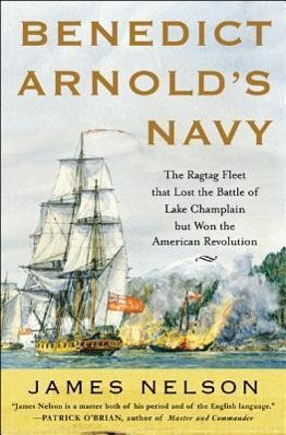 Benedict Arnold s Navy: The Ragtag Fleet That Lost the Battle of Lake Champlain But Won the American Revolution - Nelson, James
