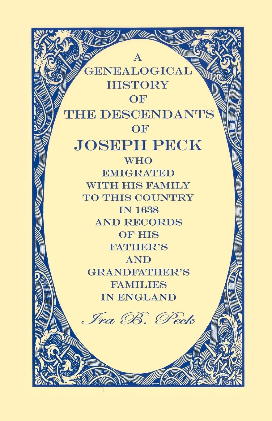 A Genealogical History Of The Descendants Of Joseph Peck, Who Emigrated With His Family To This Country In 1638; And Records Of His Father s And Grandfather s Families In England; With The Pedigree Extending Back From Son To Father For Twenty Generatio - Peck, Ira B.