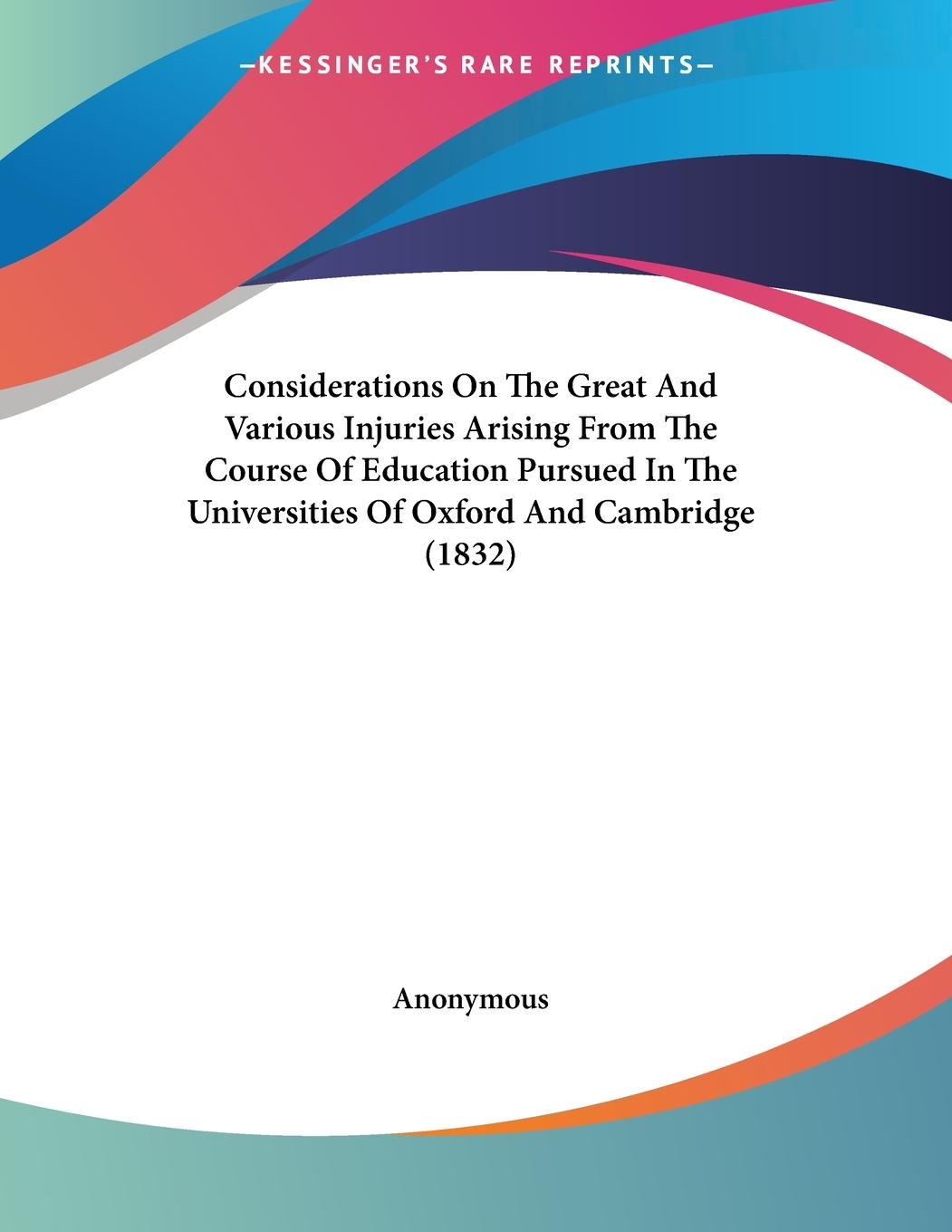 Considerations On The Great And Various Injuries Arising From The Course Of Education Pursued In The Universities Of Oxford And Cambridge (1832) - Anonymous