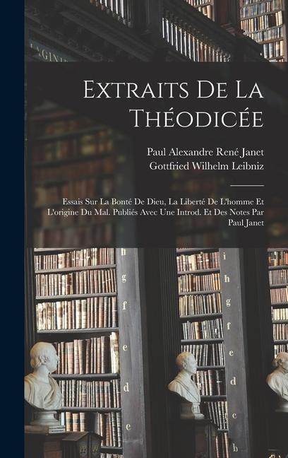 Extraits de la Théodicée; essais sur la bonté de Dieu, la liberté de l homme et l origine du mal. Publiés avec une introd. et des notes par Paul Janet - Leibniz, Gottfried Wilhelm Janet, Paul Alexandre René