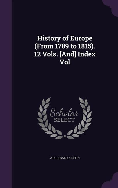 History of Europe (From 1789 to 1815). 12 Vols. [And] Index Vol - Alison, Archibald