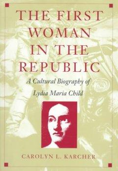 The First Woman in the Republic: A Cultural Biography of Lydia Maria Child - Karcher, Carolyn L.