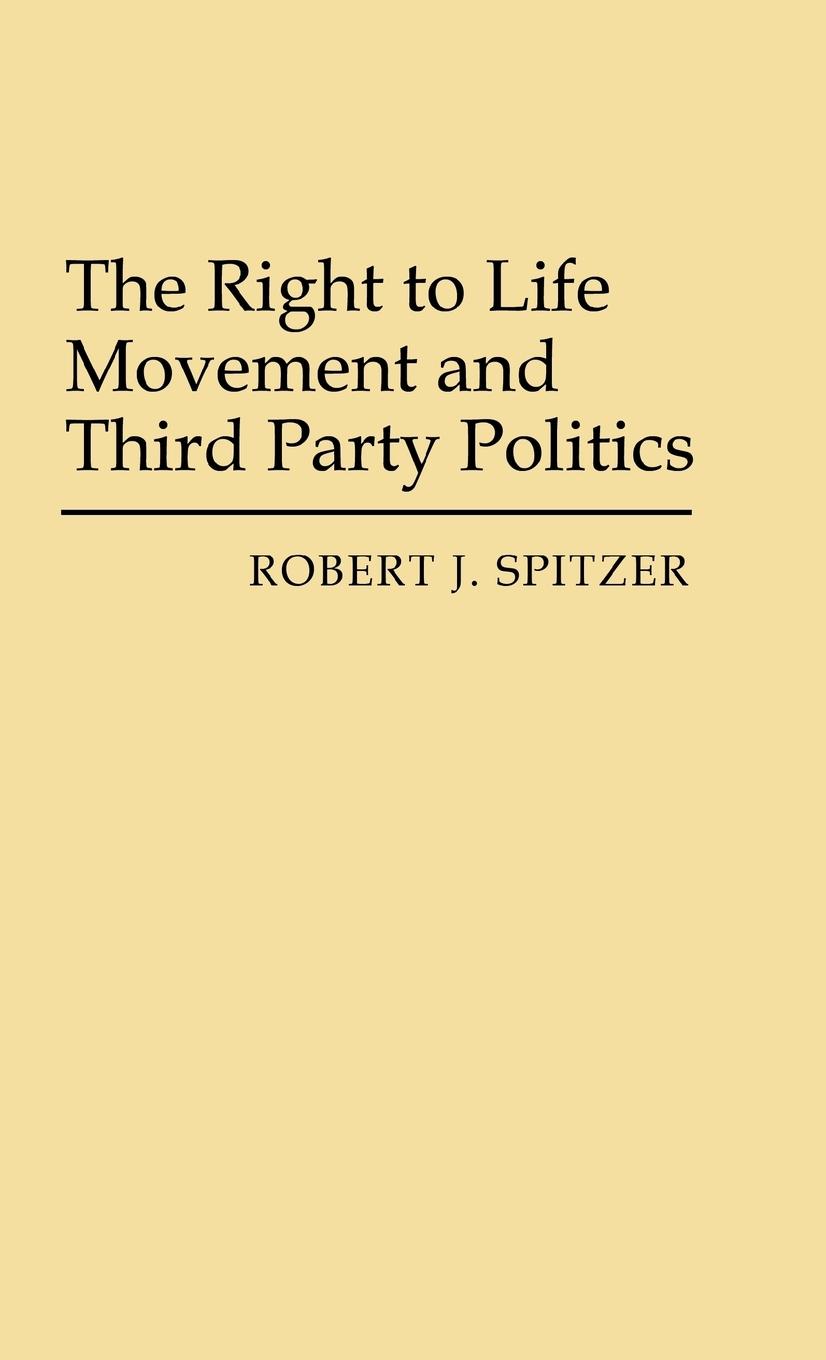 The Right to Life Movement and Third Party Politics. - Spitzer, Robert J.