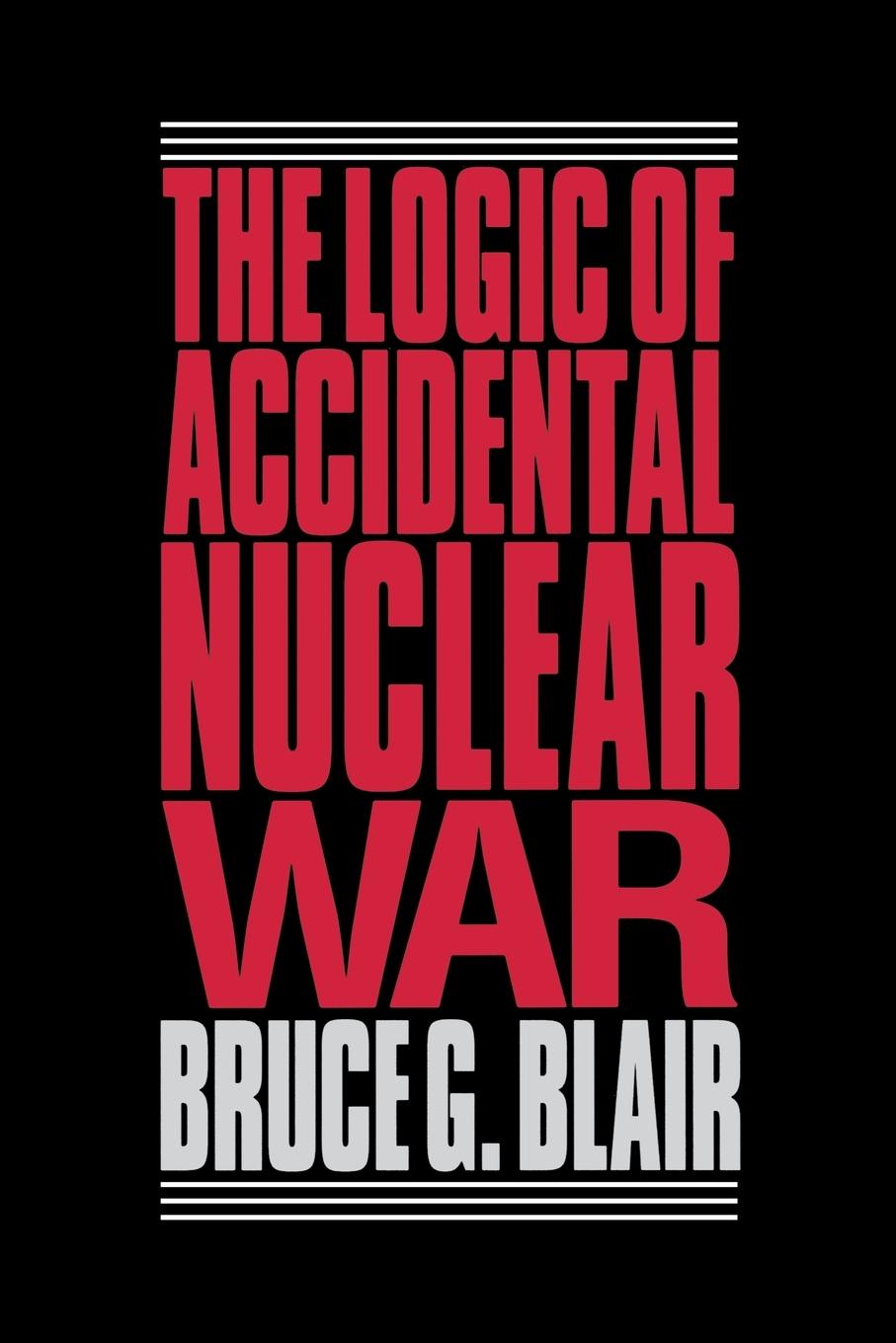 The Logic of Accidental Nuclear War - Blair, Bruce G.