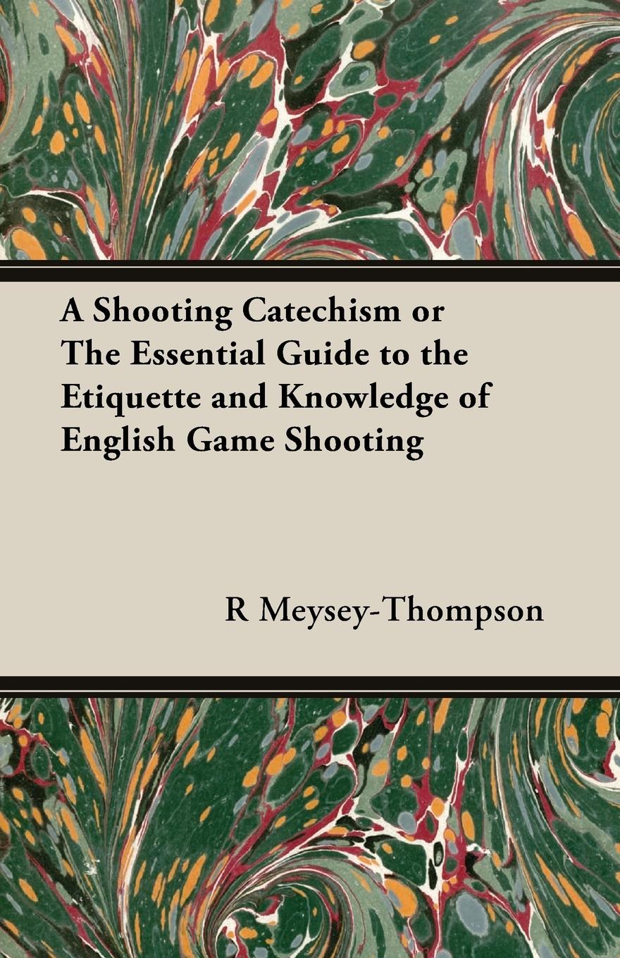 A Shooting Catechism or the Essential Guide to the Etiquette and Knowledge of English Game Shooting - Meysey-Thompson, R. F.