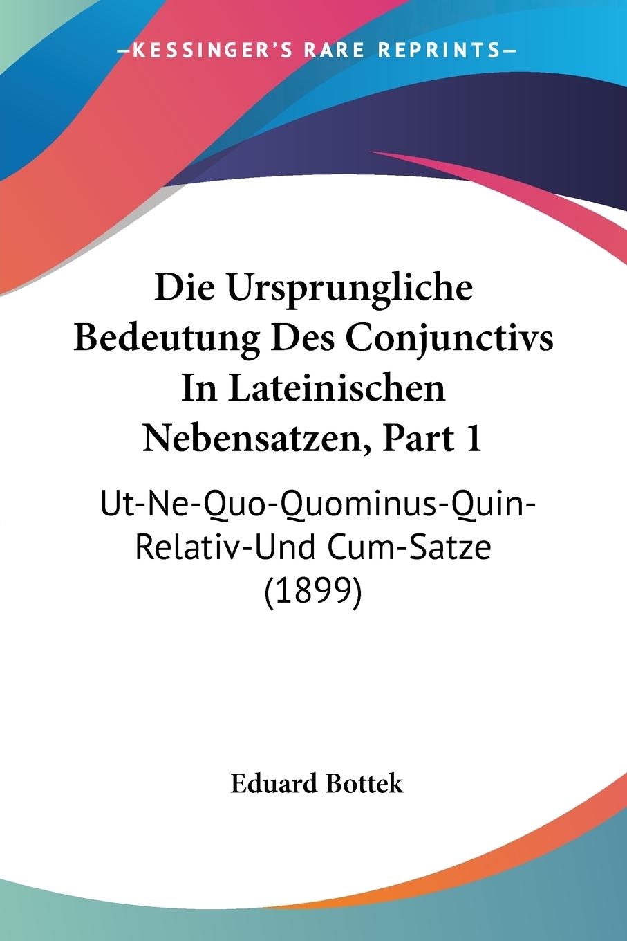 Die Ursprungliche Bedeutung Des Conjunctivs In Lateinischen Nebensatzen, Part 1 - Bottek, Eduard
